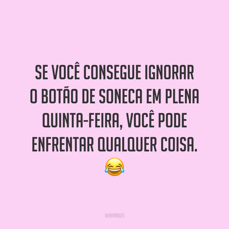 Se você consegue ignorar o botão de soneca em plena quinta-feira, você pode enfrentar qualquer coisa. 😂