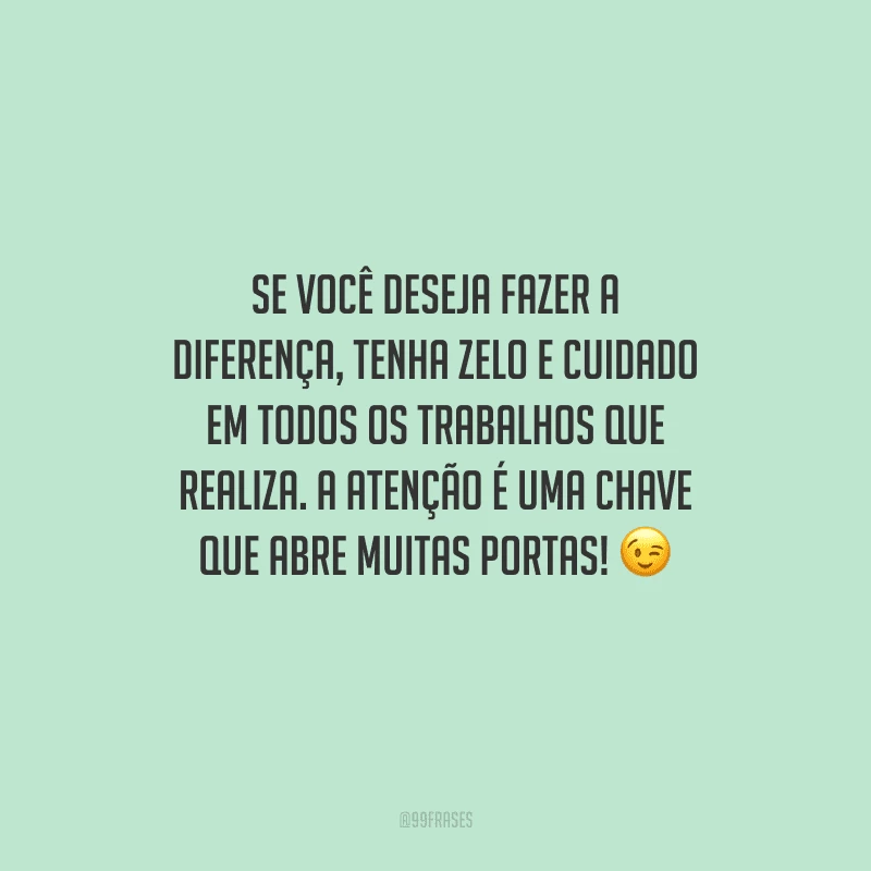 Se você deseja fazer a diferença, tenha zelo e cuidado em todos os trabalhos que realiza. A atenção é uma chave que abre muitas portas! 