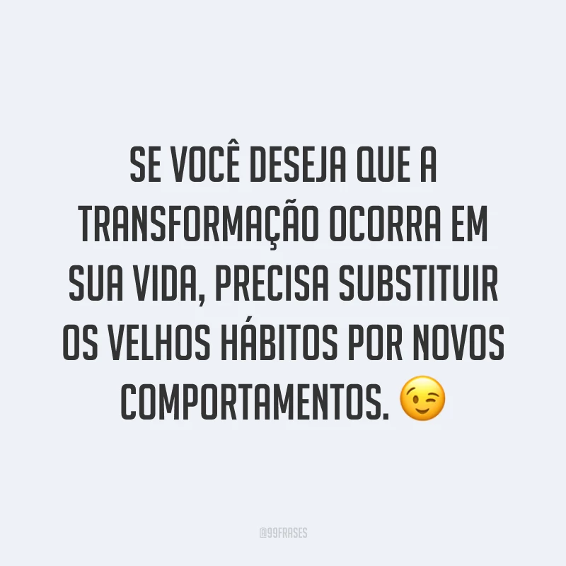 Se você deseja que a transformação ocorra em sua vida, precisa substituir os velhos hábitos por novos comportamentos. ?