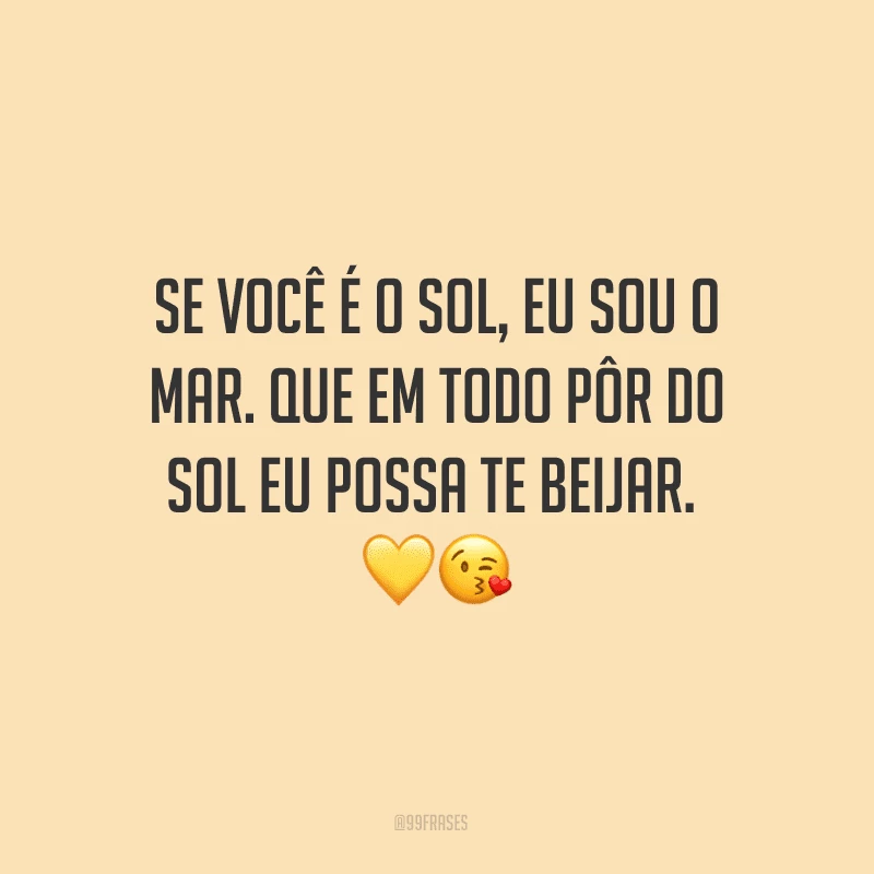 Se você é o sol, eu sou o mar. Que em todo pôr do sol eu possa te beijar.