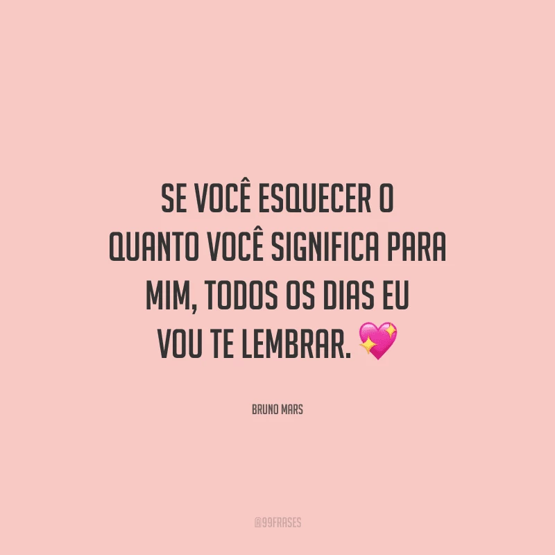 Se você esquecer o quanto você significa para mim, todos os dias eu vou te lembrar. 