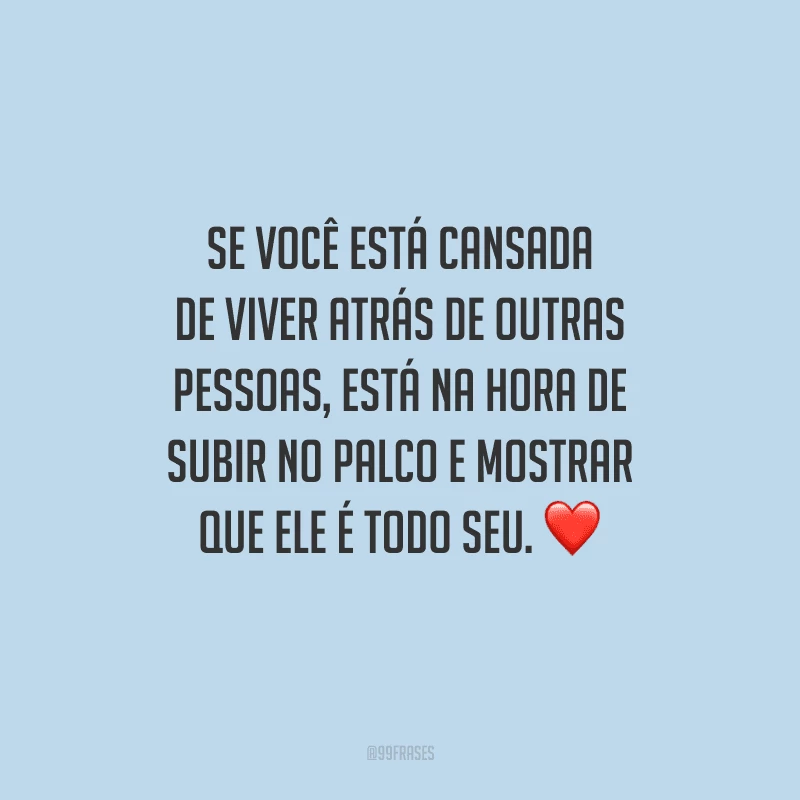 Se você está cansada de viver atrás de outras pessoas, está na hora de subir no palco e mostrar que ele é todo seu.