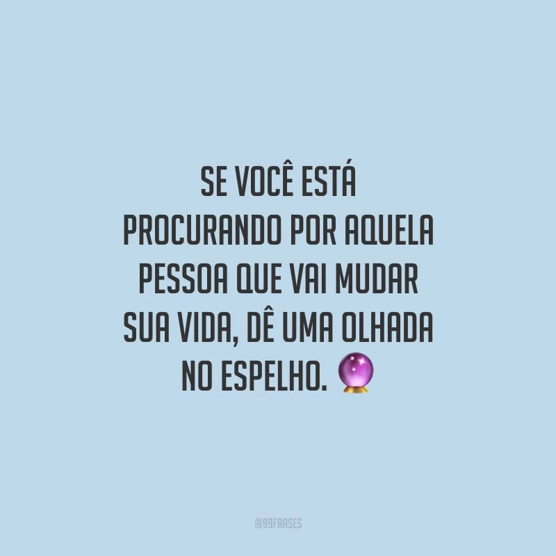 Se você está procurando por aquela pessoa que vai mudar sua vida, dê uma olhada no espelho.
