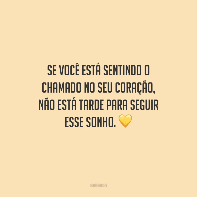 Se você está sentindo o chamado no seu coração, não está tarde para seguir esse sonho. 
