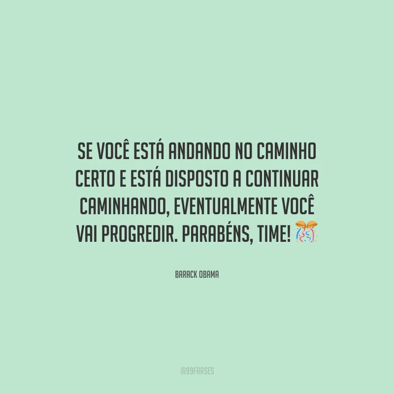 Se você está andando no caminho certo e está disposto a continuar caminhando, eventualmente você vai progredir. Parabéns, time! 