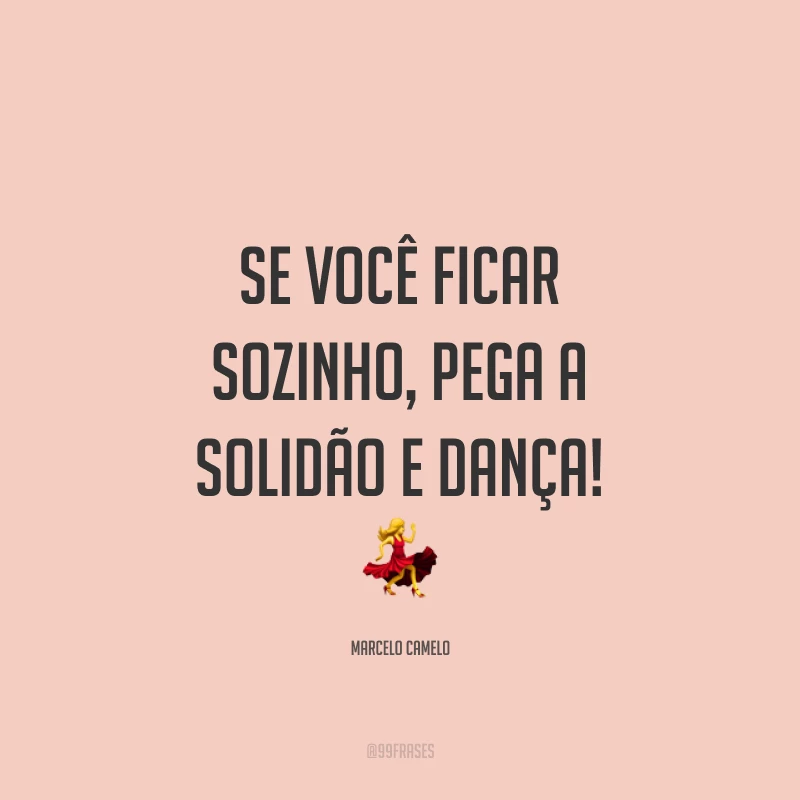 Se você ficar sozinho, pega a solidão e dança! ?