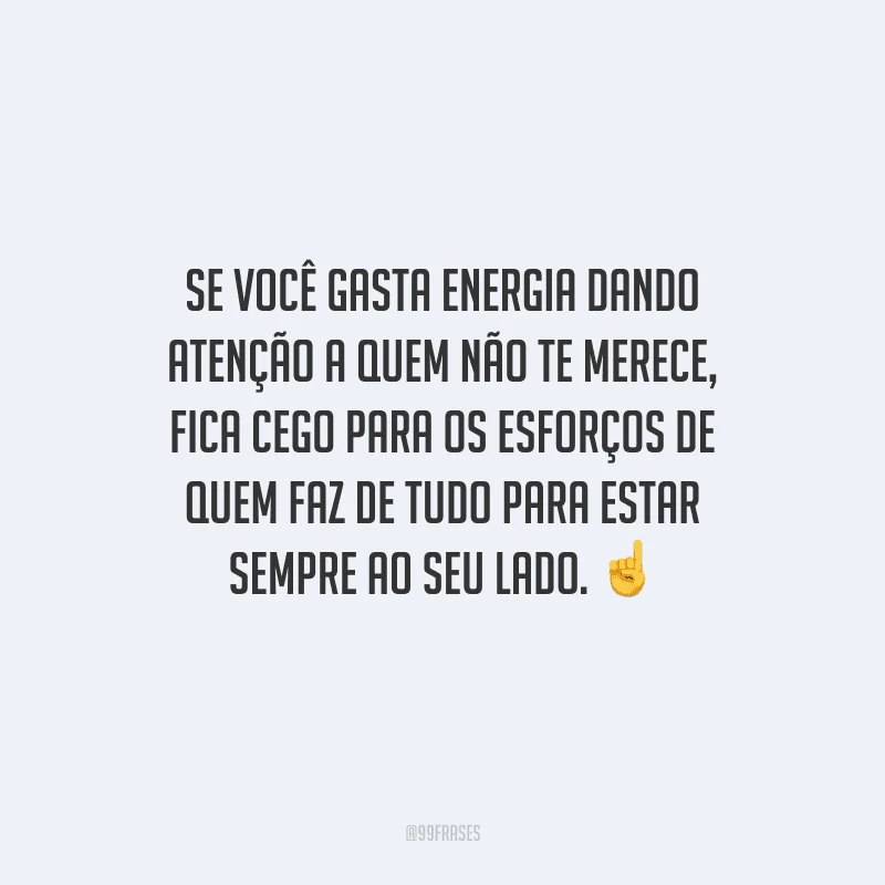 Se você gasta energia dando atenção a quem não te merece, fica cego para os esforços de quem faz de tudo para estar sempre ao seu lado. 