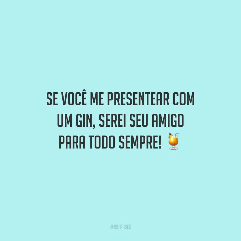Se você me presentear com um gin, serei seu amigo para todo sempre!
