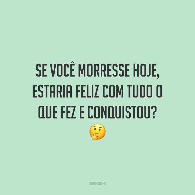 Se você morresse hoje, estaria feliz com tudo o que fez e conquistou? 🤔