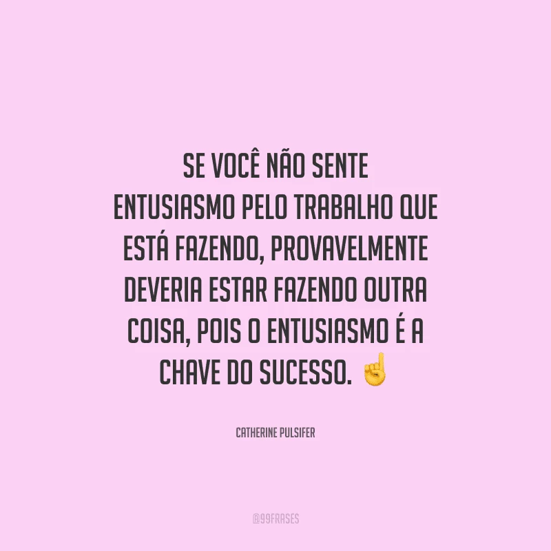 Se você não sente entusiasmo pelo trabalho que está fazendo, provavelmente deveria estar fazendo outra coisa, pois o entusiasmo é a chave do sucesso. 