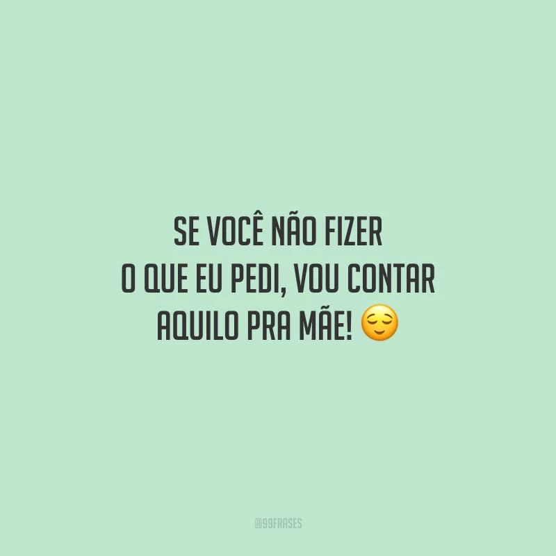Se você não fizer o que eu pedi, vou contar aquilo pra mãe!