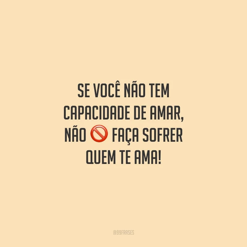 Se você não tem capacidade de amar, não faça sofrer quem te ama!