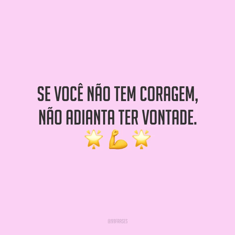 Se você não tem coragem, não adianta ter vontade.

