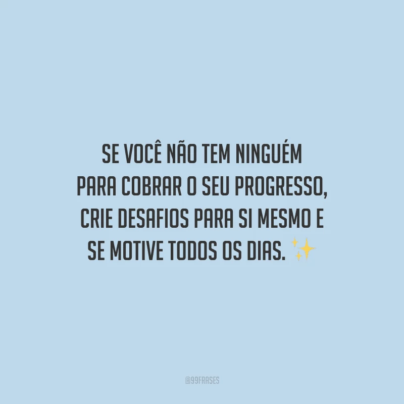 Se você não tem ninguém para cobrar o seu progresso, crie desafios para si mesmo e se motive todos os dias.