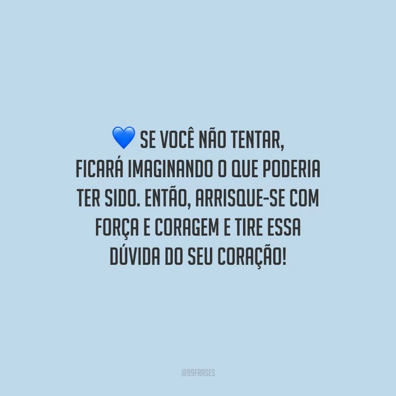 Se você não tentar, ficará imaginando o que poderia ter sido. Então, arrisque-se com força e coragem e tire essa dúvida do seu coração!