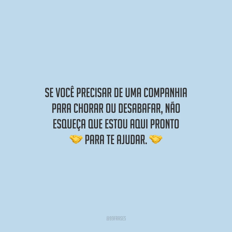 Se você precisar de uma companhia para chorar ou desabafar, não esqueça que estou aqui pronto para te ajudar.