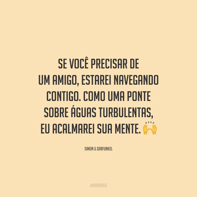 Se você precisar de um amigo, estarei navegando contigo. Como uma ponte sobre águas turbulentas, eu acalmarei sua mente.