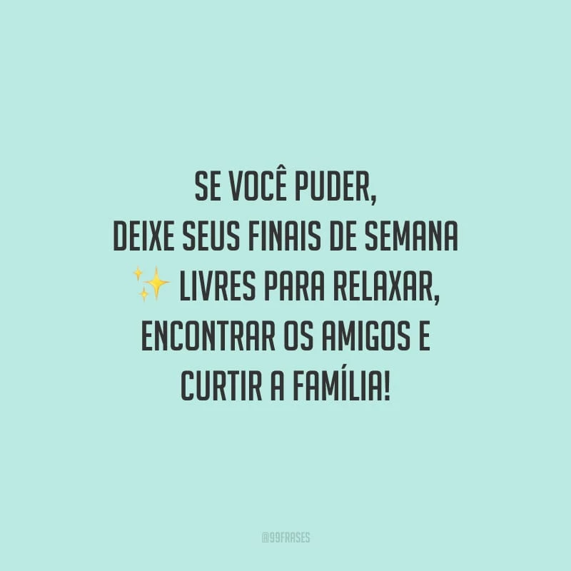 Se você puder, deixe seus finais de semana livres para relaxar, encontrar os amigos e curtir a família!