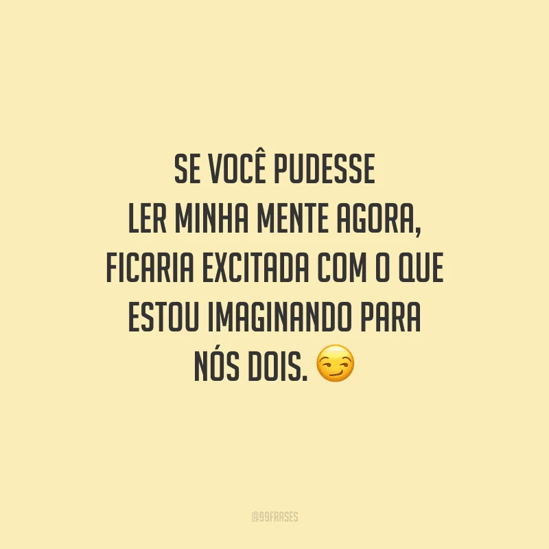 Se você pudesse ler minha mente agora, ficaria excitada com o que estou imaginando para nós dois. 