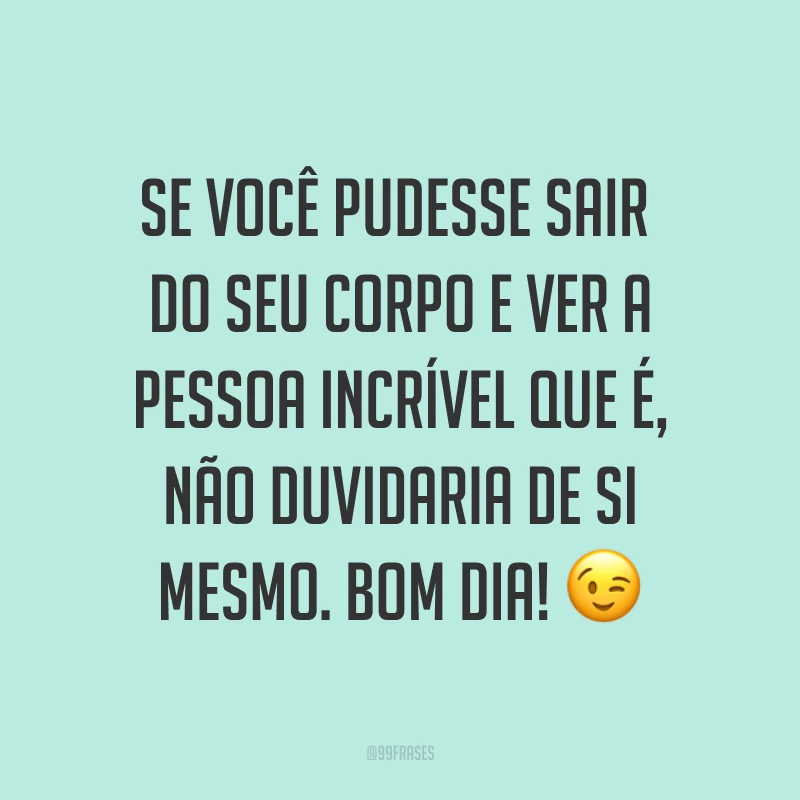 Se você pudesse sair do seu corpo e ver a pessoa incrível que é, não duvidaria de si mesmo. Bom dia! ?