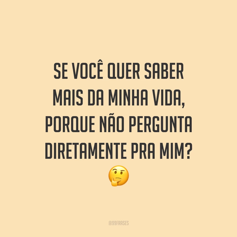 Se você quer saber mais da minha vida, porque não pergunta diretamente pra mim? 🤔