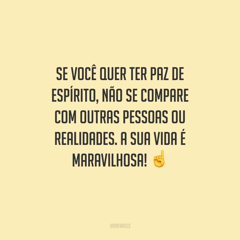 Se você quer ter paz de espírito, não se compare com outras pessoas ou realidades. A sua vida é maravilhosa! 