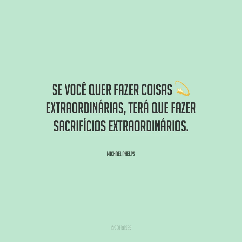 Se você quer fazer coisas extraordinárias, terá que fazer sacrifícios extraordinários.