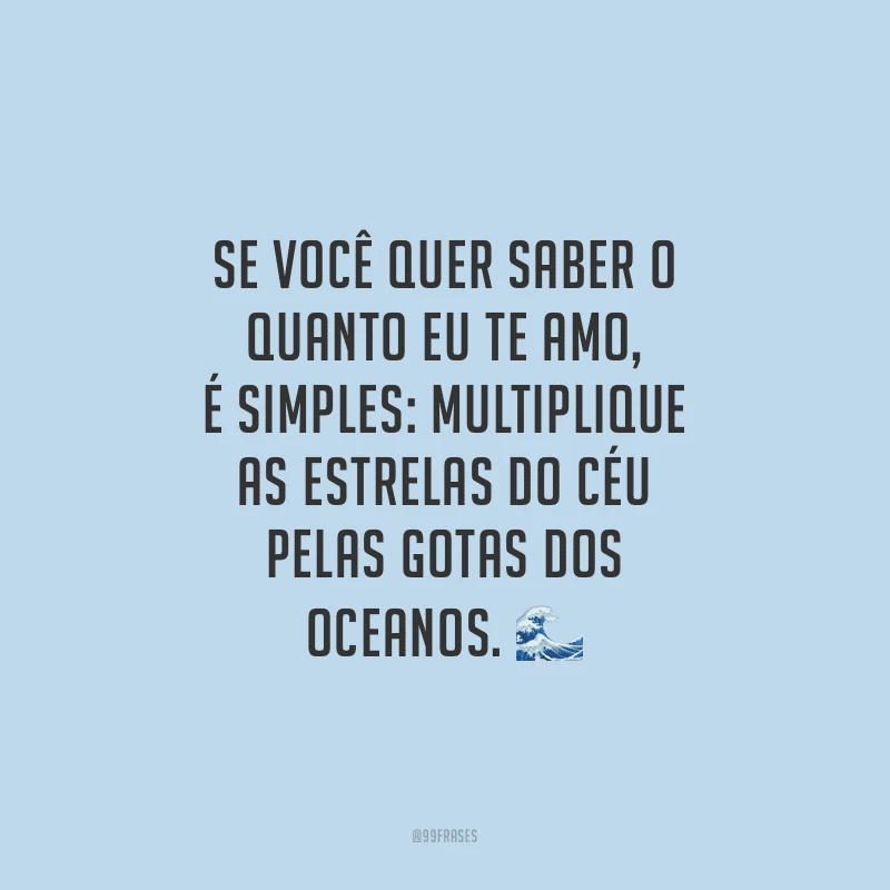 Se você quer saber o quanto eu te amo, é simples: multiplique as estrelas do céu pelas gotas dos oceanos.