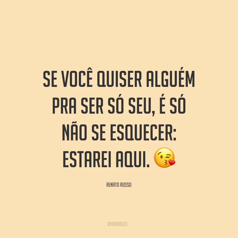 Se você quiser alguém pra ser só seu, é só não se esquecer: estarei aqui. ?