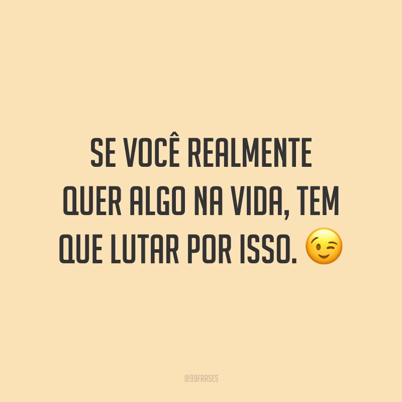 Se você realmente quer algo na vida, tem que lutar por isso. ?