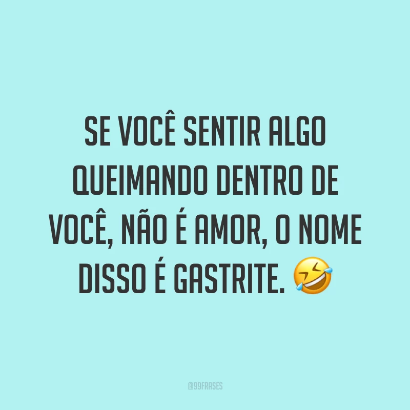 Se você sentir algo queimando dentro de você, não é amor, o nome disso é gastrite. 🤣