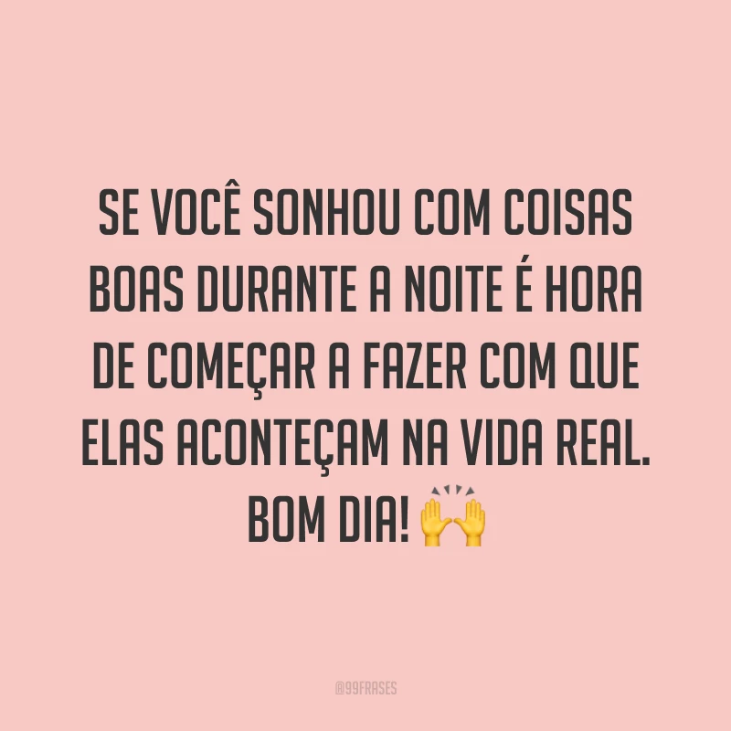 Se você sonhou com coisas boas durante a noite é hora de começar a fazer com que elas aconteçam na vida real. Bom dia! ?
