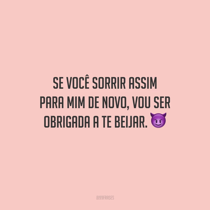 Se você sorrir assim para mim de novo, vou ser obrigada a te beijar. 