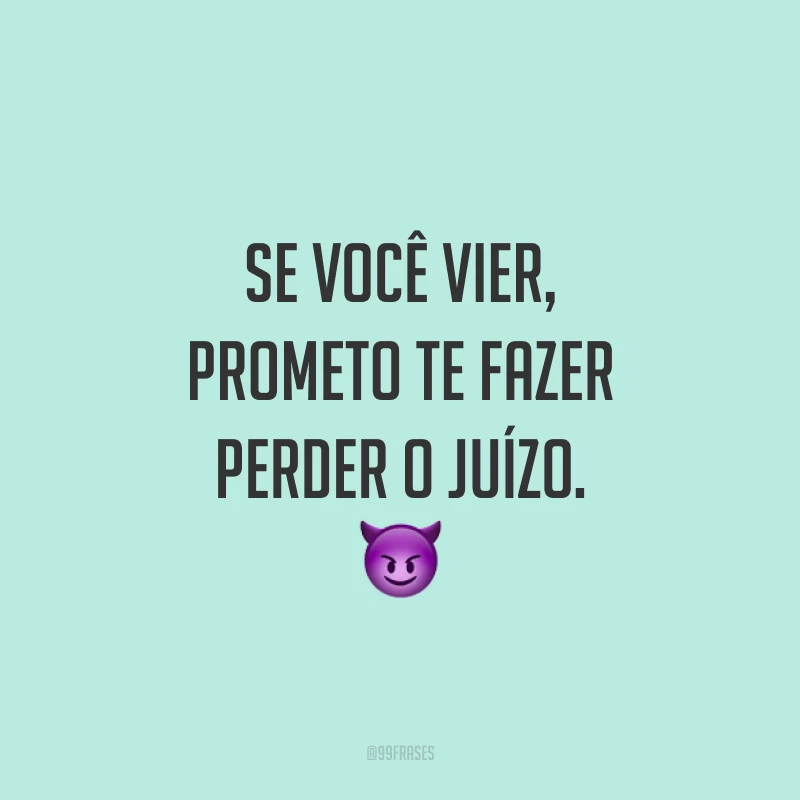 Se você vier, prometo te fazer perder o juízo. 😈