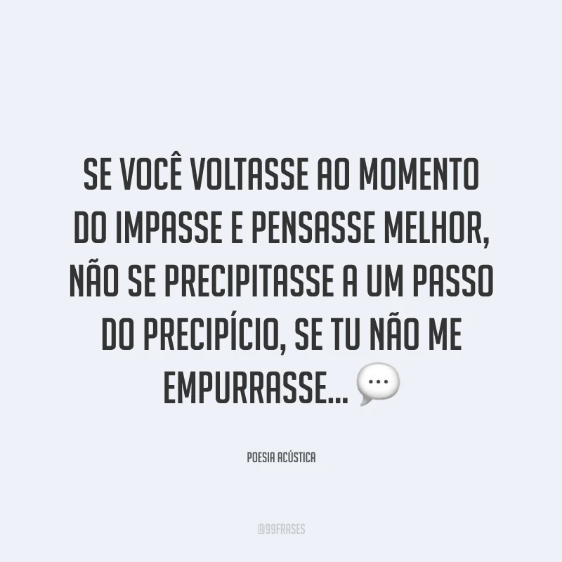 Se você voltasse ao momento do impasse e pensasse melhor, não se precipitasse a um passo do precipício, se tu não me empurrasse... 💬