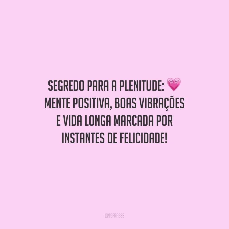 Segredo para a plenitude: mente positiva, boas vibrações e vida longa marcada por instantes de felicidade!