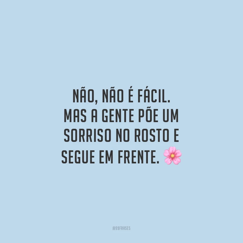 Não, não é fácil. Mas a gente põe um sorriso no rosto e segue em frente.