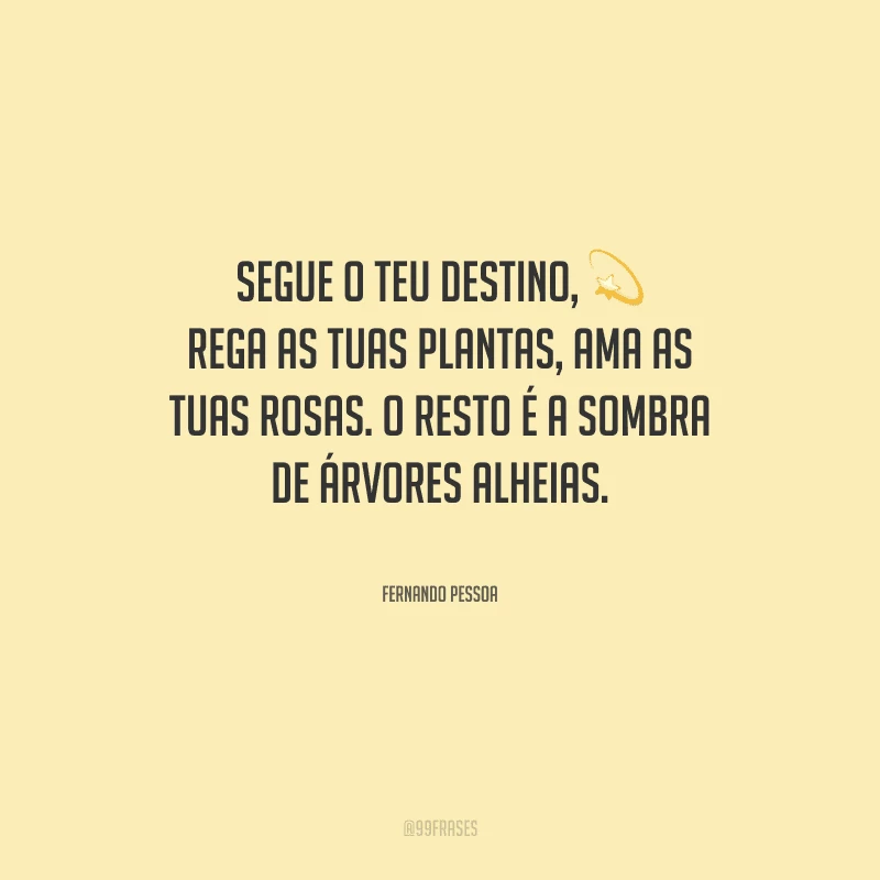Segue o teu destino, rega as tuas plantas, ama as tuas rosas. O resto é a sombra de árvores alheias.