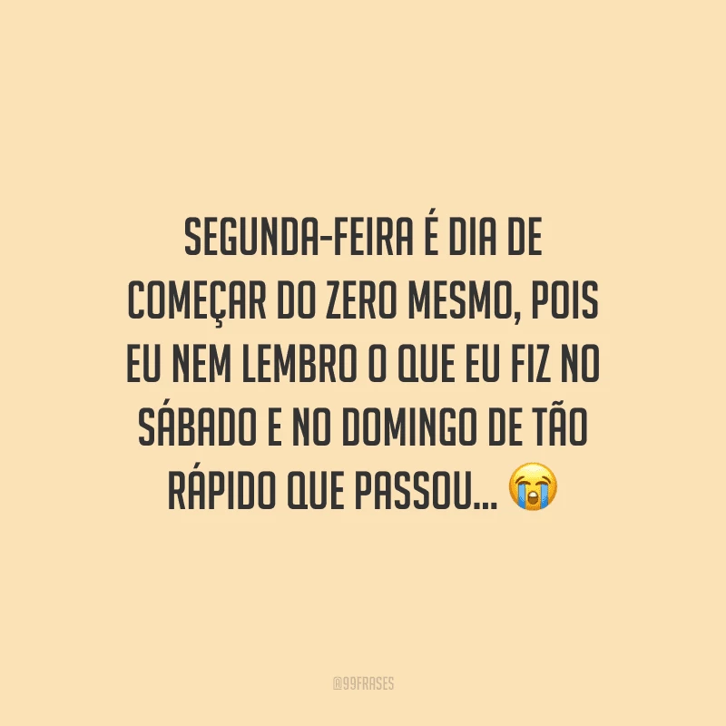 Segunda-feira é dia de começar do zero mesmo, pois eu nem lembro o que eu fiz no sábado e no domingo de tão rápido que passou... 
