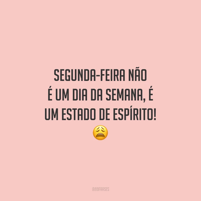 Segunda-feira não é um dia da semana, é um estado de espírito! 