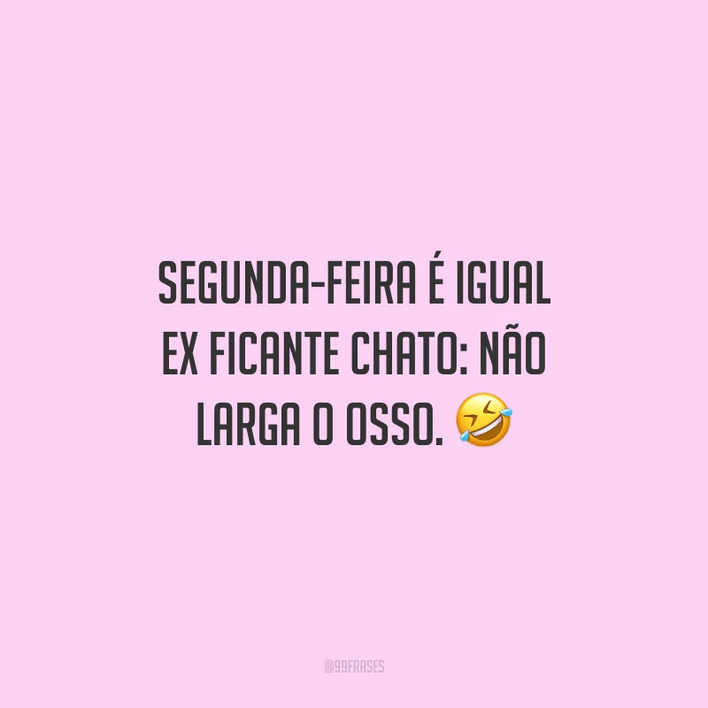 Segunda-feira é igual ex ficante chato: não larga o osso. 