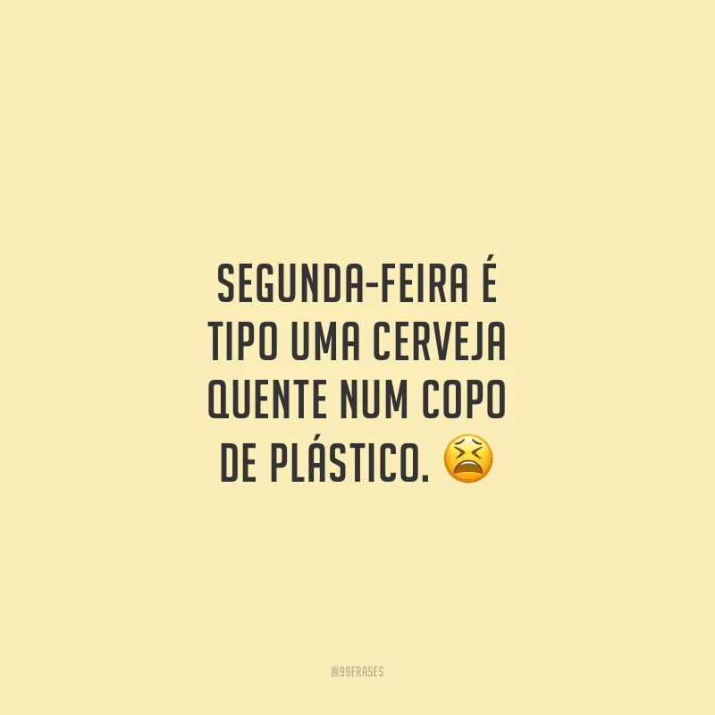 Segunda-feira é tipo uma cerveja quente num copo de plástico.