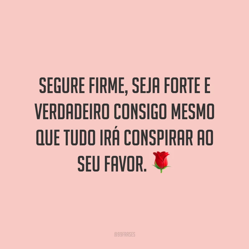 Segure firme, seja forte e verdadeiro consigo mesmo que tudo irá conspirar ao seu favor. ?