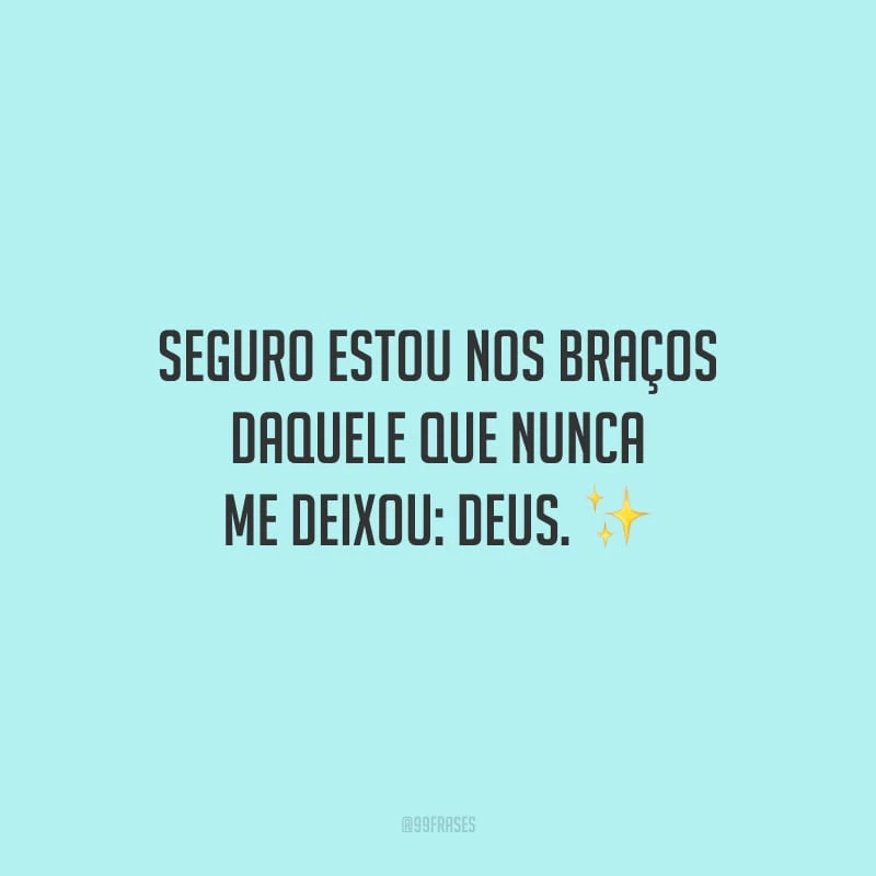 Seguro estou nos braços daquele que nunca me deixou: Deus.