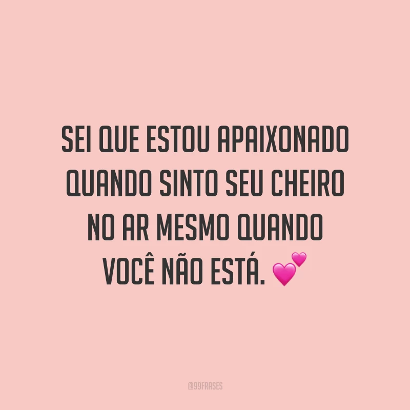 Sei que estou apaixonado quando sinto seu cheiro no ar mesmo quando você não está.