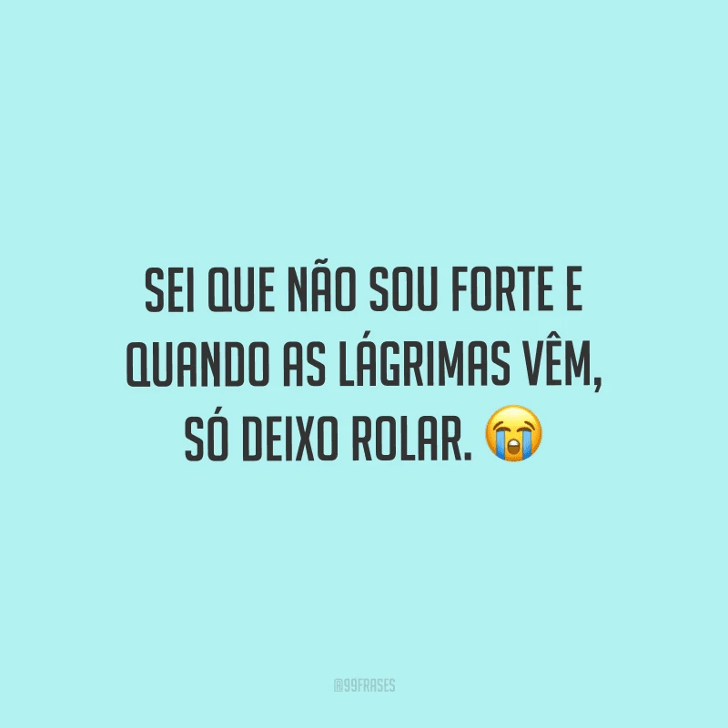 Sei que não sou forte e quando as lágrimas vêm, só deixo rolar.