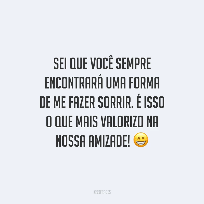 Sei que você sempre encontrará uma forma de me fazer sorrir. É isso o que mais valorizo na nossa amizade! 