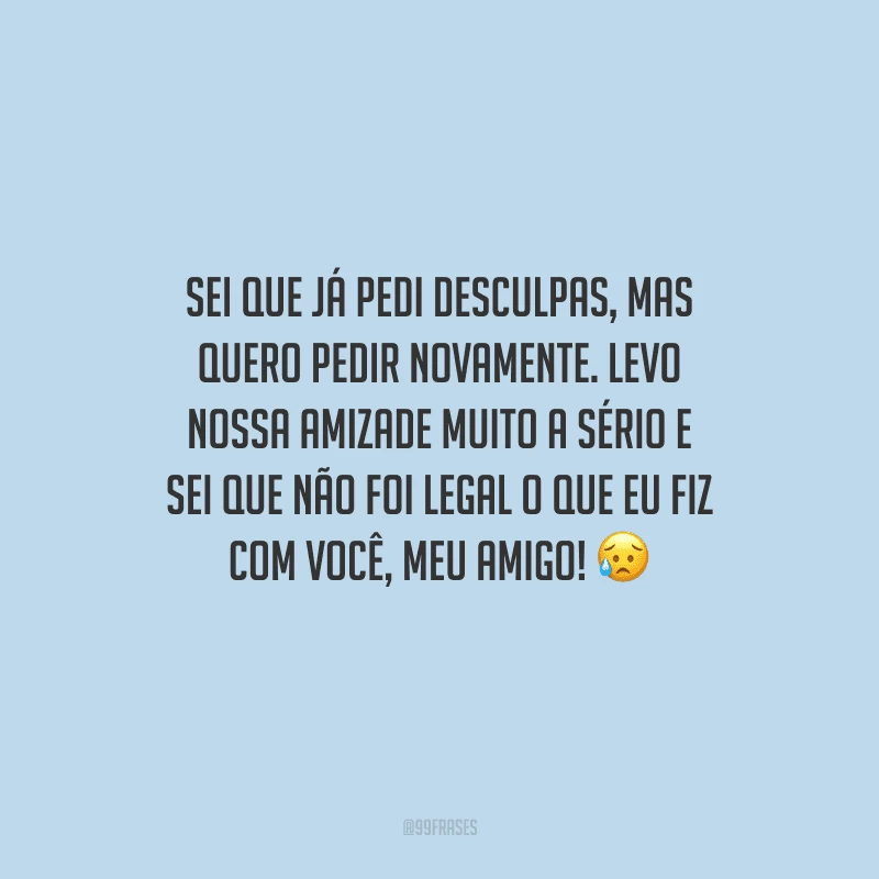 Sei que já pedi desculpas, mas quero pedir novamente. Levo nossa amizade muito a sério e sei que não foi legal o que eu fiz com você, meu amigo! 