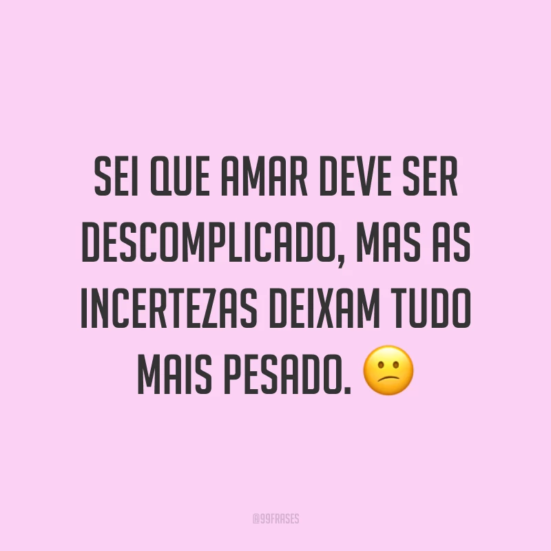 Sei que amar deve ser descomplicado, mas as incertezas deixam tudo mais pesado. 😕