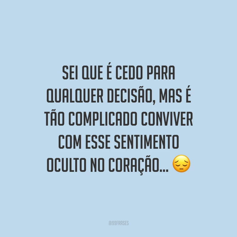 Sei que é cedo para qualquer decisão, mas é tão complicado conviver com esse sentimento oculto no coração...